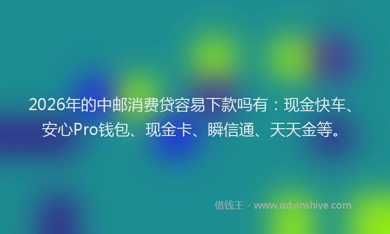 2026年的中邮消费贷容易下款吗有：现金快车、安心Pro钱包、现金卡、瞬信通、天天金等。