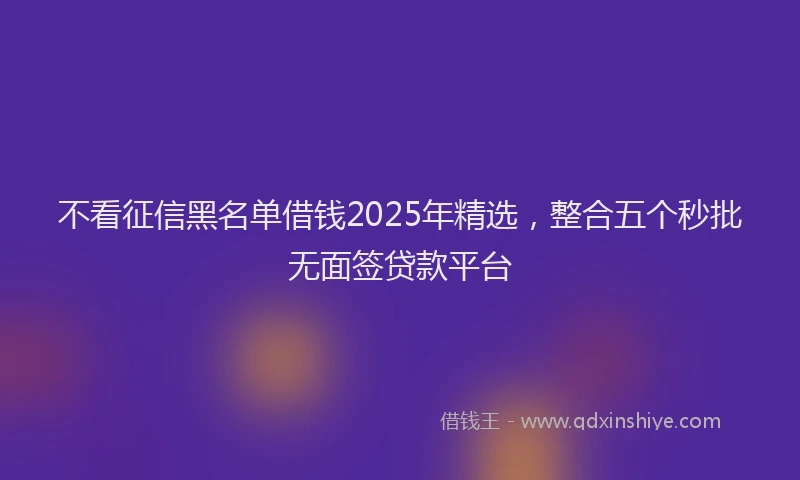 不看征信黑名单借钱2025年精选，整合五个秒批无面签贷款平台