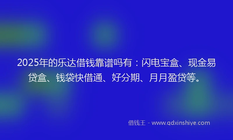 2025年的乐达借钱靠谱吗有：闪电宝盒、现金易贷盒、钱袋快借通、好分期、月月盈贷等。