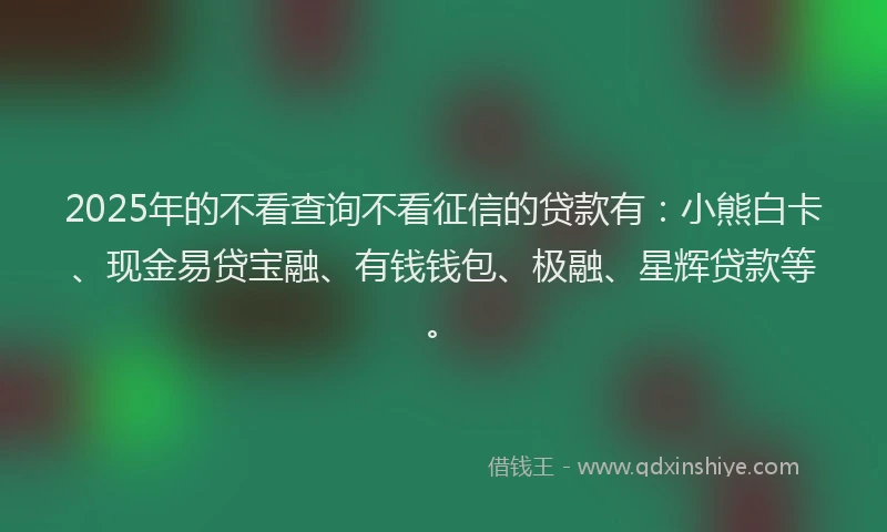 2025年的不看查询不看征信的贷款有：小熊白卡、现金易贷宝融、有钱钱包、极融、星辉贷款等。