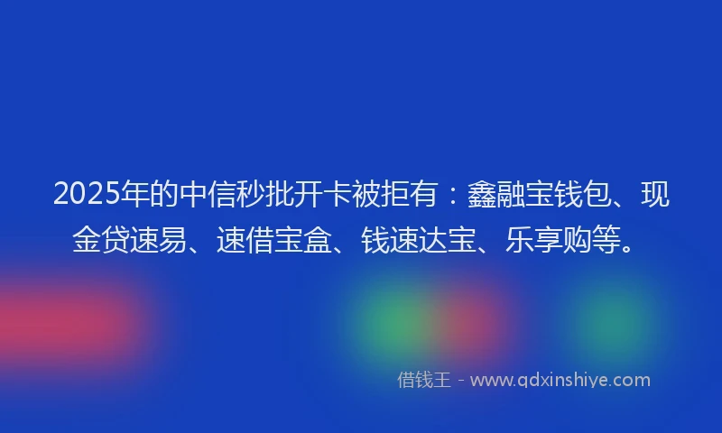 2025年的中信秒批开卡被拒有:鑫融宝钱包、现金贷速易、速借宝盒、钱速达宝、乐享购等。