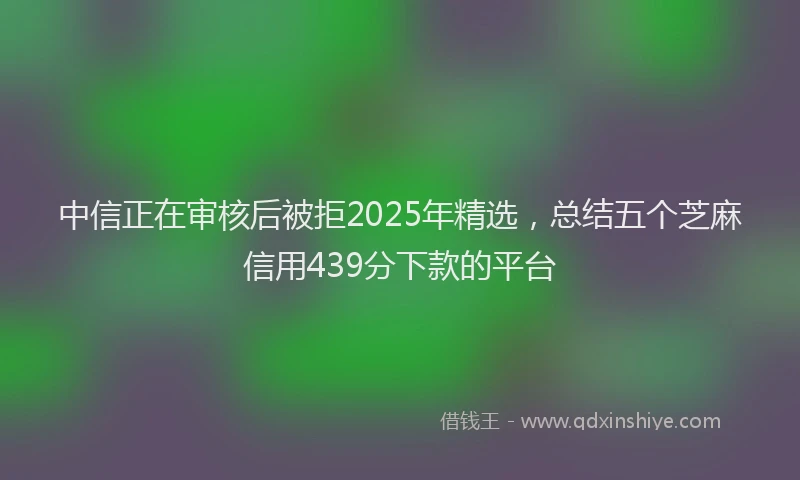 中信正在审核后被拒2025年精选，总结五个芝麻信用439分下款的平台