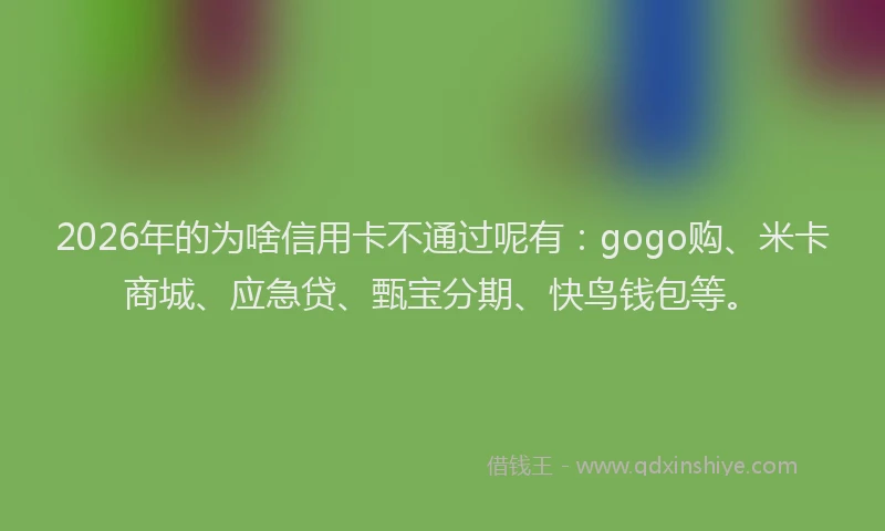 2026年的为啥信用卡不通过呢有：gogo购、米卡商城、应急贷、甄宝分期、快鸟钱包等。