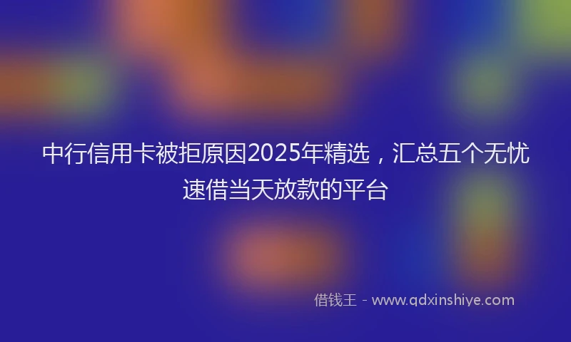 中行信用卡被拒原因2025年精选，汇总五个无忧速借当天放款的平台
