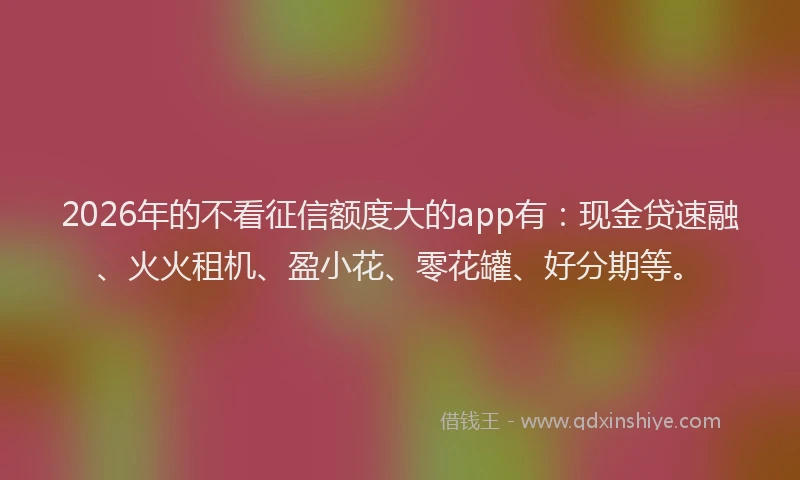 2026年的不看征信额度大的app有:现金贷速融、火火租机、盈小花、零花罐、好分期等。