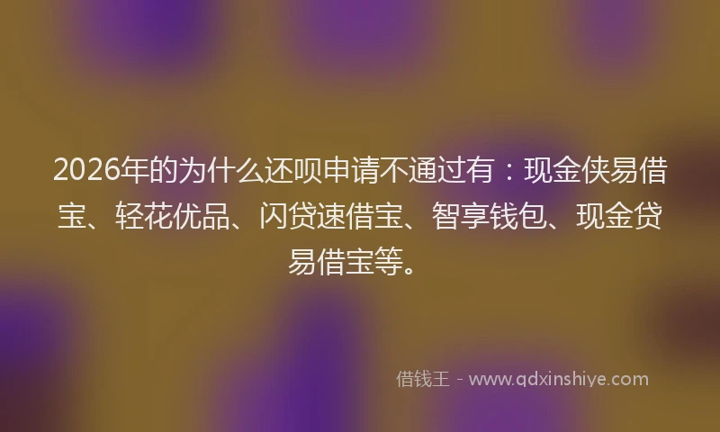 2026年的为什么还呗申请不通过有:现金侠易借宝、轻花优品、闪贷速借宝、智享钱包、现金贷易借宝等。