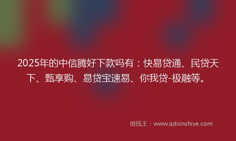 2025年的中信腾好下款吗有：快易贷通、民贷天下、甄享购、易贷宝速易、你我贷-极融等。