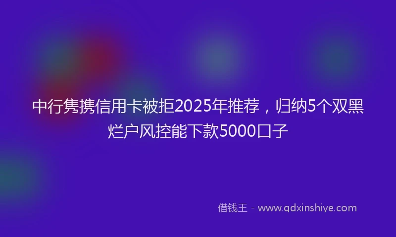 中行隽携信用卡被拒2025年推荐，归纳5个双黑烂户风控能下款5000口子