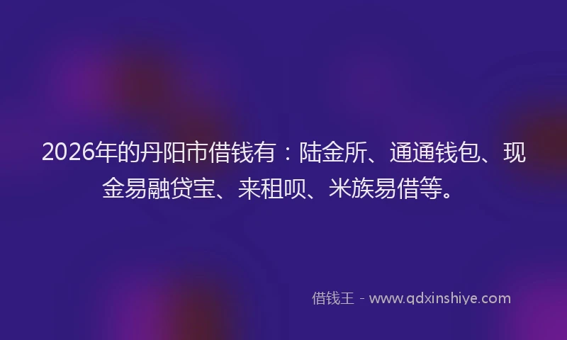 2026年的丹阳市借钱有：陆金所、通通钱包、现金易融贷宝、来租呗、米族易借等。