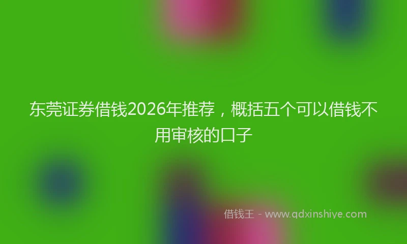 东莞证券借钱2026年推荐，概括五个可以借钱不用审核的口子