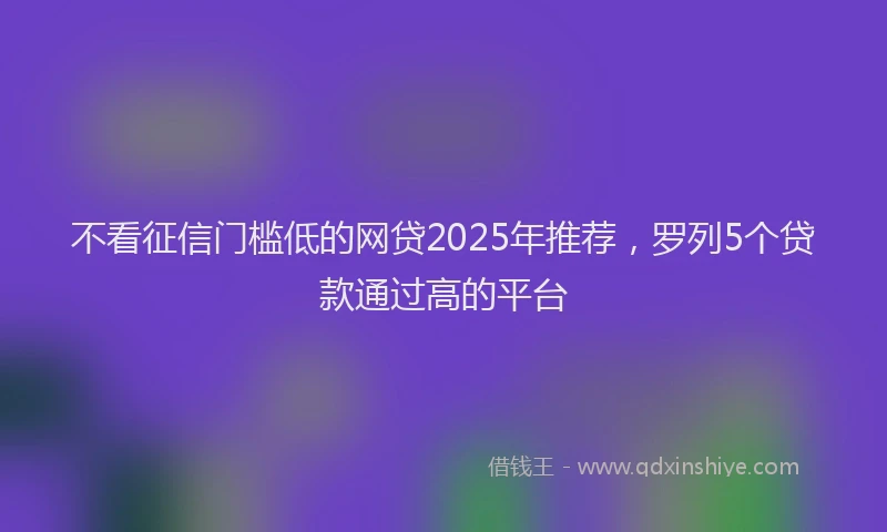 不看征信门槛低的网贷2025年推荐，罗列5个贷款通过高的平台