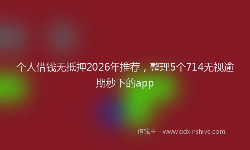 个人借钱无抵押2026年推荐，整理5个714无视逾期秒下的app