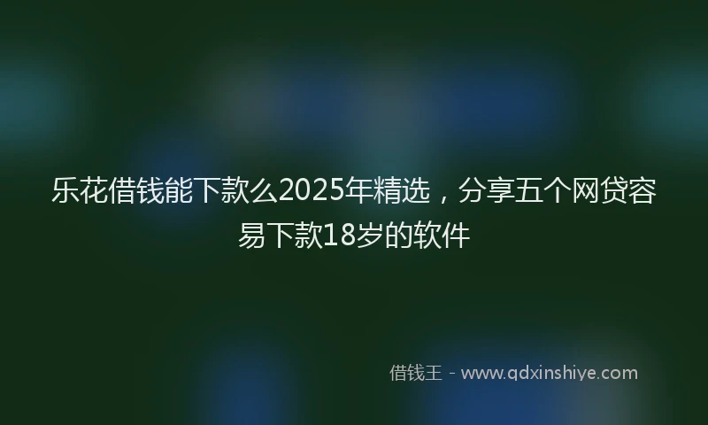 乐花借钱能下款么2025年精选，分享五个网贷容易下款18岁的软件