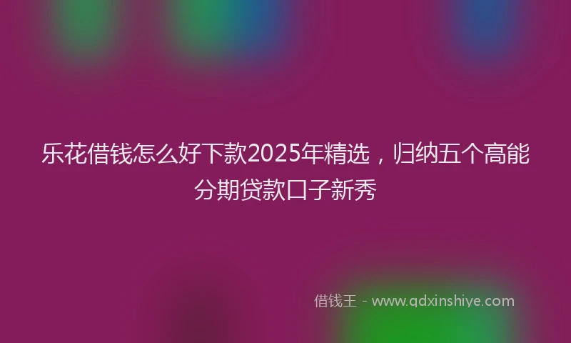 乐花借钱怎么好下款2025年精选，归纳五个高能分期贷款口子新秀