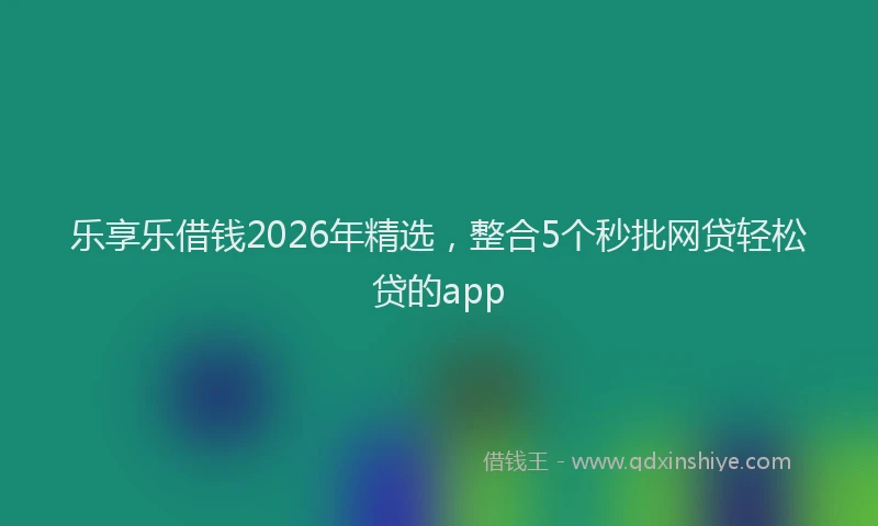 乐享乐借钱2026年精选，整合5个秒批网贷轻松贷的app