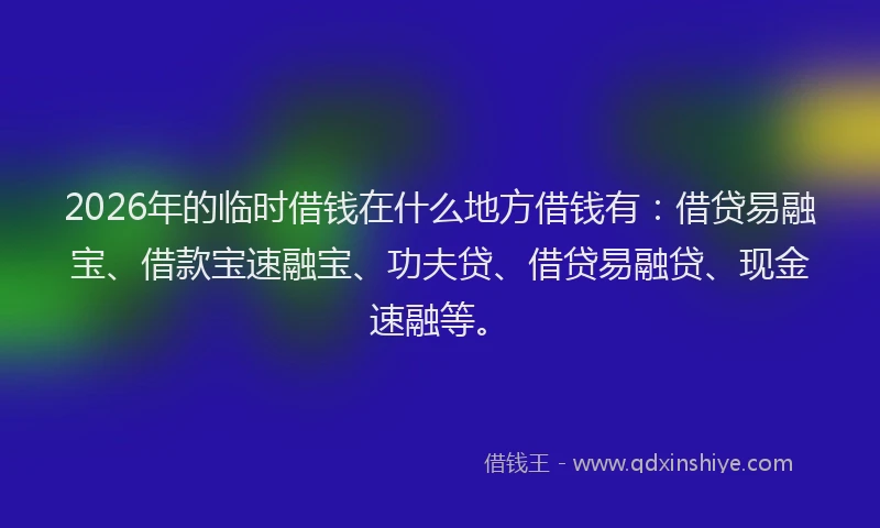 2026年的临时借钱在什么地方借钱有：借贷易融宝、借款宝速融宝、功夫贷、借贷易融贷、现金速融等。