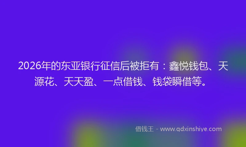 2026年的东亚银行征信后被拒有：鑫悦钱包、天源花、天天盈、一点借钱、钱袋瞬借等。
