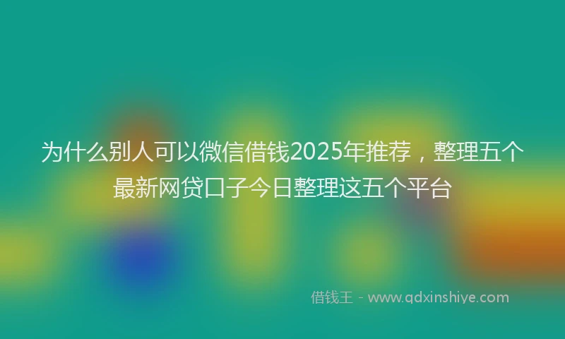 为什么别人可以微信借钱2025年推荐，整理五个最新网贷口子今日整理这五个平台