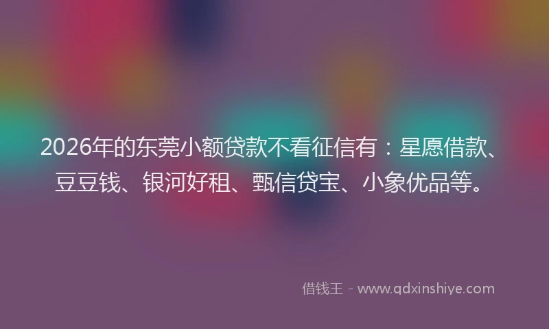 2026年的东莞小额贷款不看征信有:星愿借款、豆豆钱、银河好租、甄信贷宝、小象优品等。