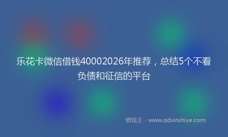 乐花卡微信借钱40002026年推荐，总结5个不看负债和征信的平台