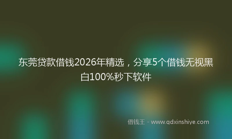 东莞贷款借钱2026年精选，分享5个借钱无视黑白100%秒下软件