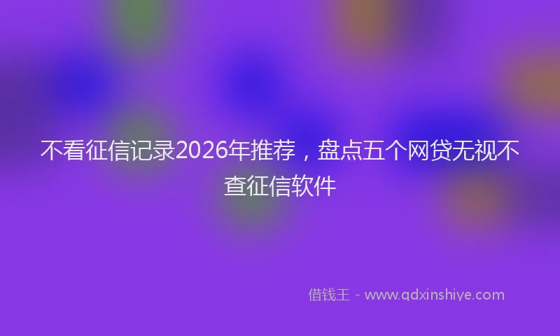 不看征信记录2026年推荐,盘点五个网贷无视不查征信软件