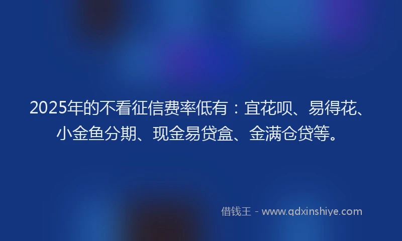 2025年的不看征信费率低有：宜花呗、易得花、小金鱼分期、现金易贷盒、金满仓贷等。