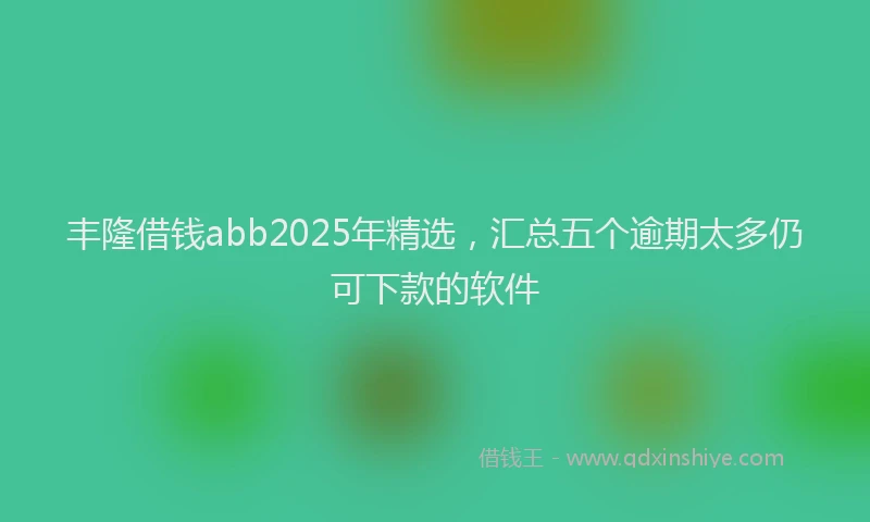 丰隆借钱abb2025年精选，汇总五个逾期太多仍可下款的软件