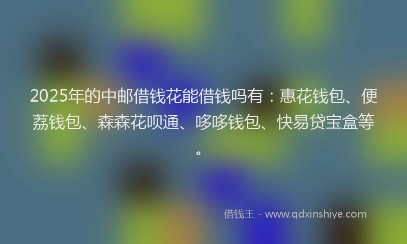 2025年的中邮借钱花能借钱吗有:惠花钱包、便荔钱包、森森花呗通、哆哆钱包、快易贷宝盒等。