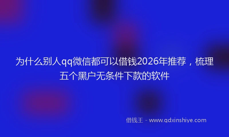 为什么别人qq微信都可以借钱2026年推荐，梳理五个黑户无条件下款的软件