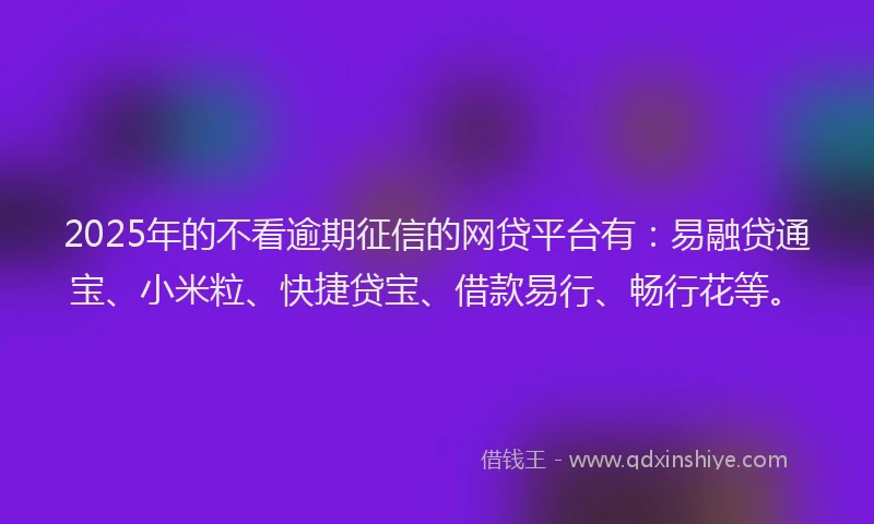 2025年的不看逾期征信的网贷平台有:易融贷通宝、小米粒、快捷贷宝、借款易行、畅行花等。