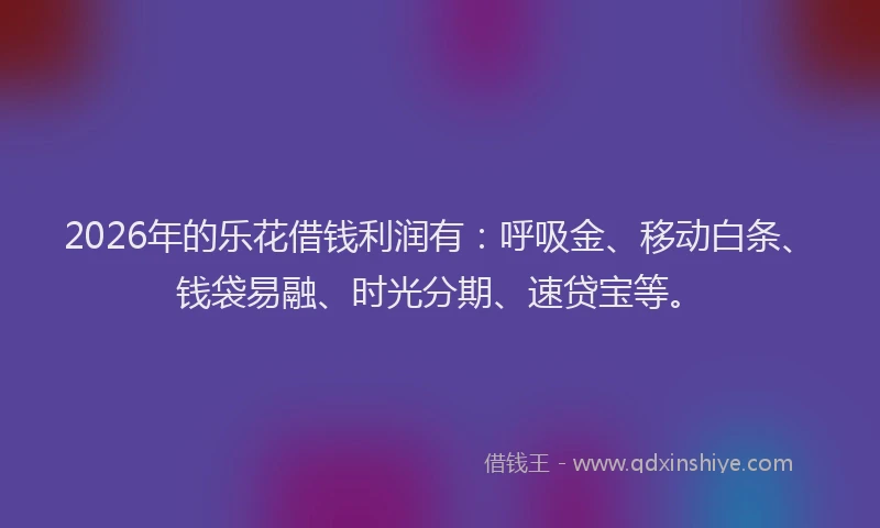 2026年的乐花借钱利润有：呼吸金、移动白条、钱袋易融、时光分期、速贷宝等。