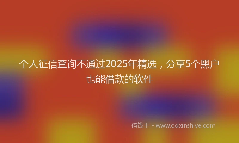 个人征信查询不通过2025年精选，分享5个黑户也能借款的软件