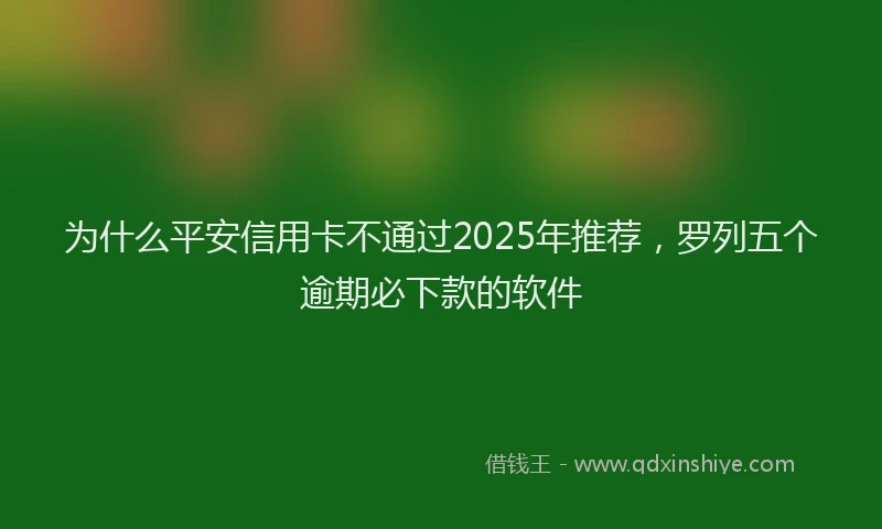 为什么平安信用卡不通过2025年推荐,罗列五个逾期必下款的软件