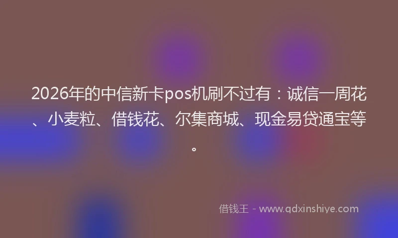 2026年的中信新卡pos机刷不过有：诚信一周花、小麦粒、借钱花、尔集商城、现金易贷通宝等。