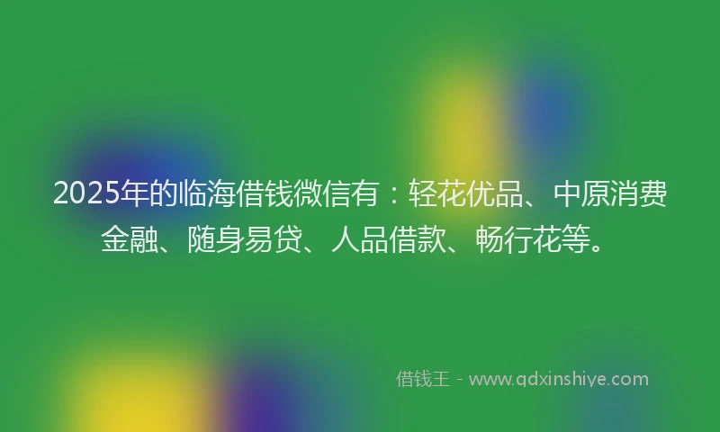 2025年的临海借钱微信有：轻花优品、中原消费金融、随身易贷、人品借款、畅行花等。