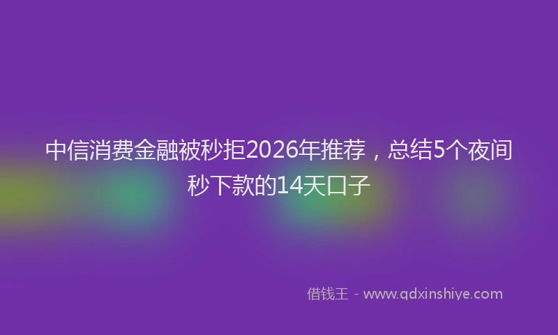 中信消费金融被秒拒2026年推荐，总结5个夜间秒下款的14天口子