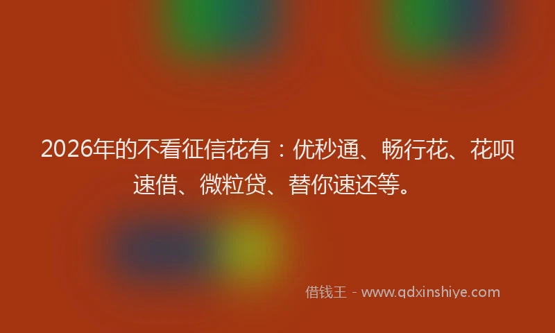 2026年的不看征信花有:优秒通、畅行花、花呗速借、微粒贷、替你速还等。
