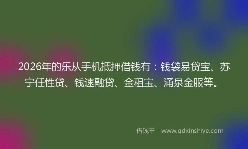 2026年的乐从手机抵押借钱有:钱袋易贷宝、苏宁任性贷、钱速融贷、金租宝、涌泉金服等。