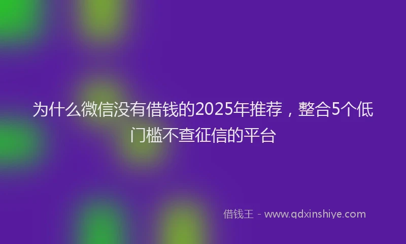 为什么微信没有借钱的2025年推荐，整合5个低门槛不查征信的平台