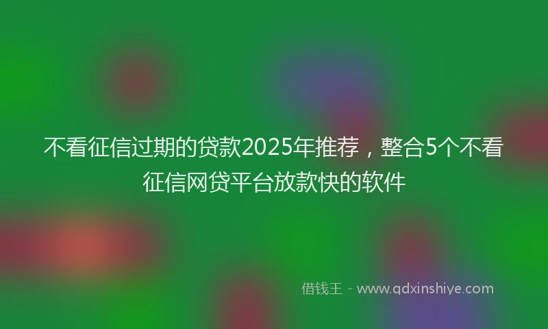 不看征信过期的贷款2025年推荐，整合5个不看征信网贷平台放款快的软件