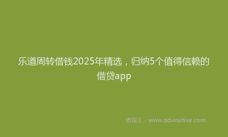 乐道周转借钱2025年精选，归纳5个值得信赖的借贷app