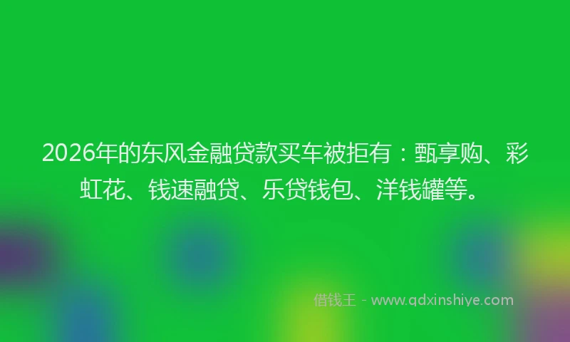 2026年的东风金融贷款买车被拒有：甄享购、彩虹花、钱速融贷、乐贷钱包、洋钱罐等。