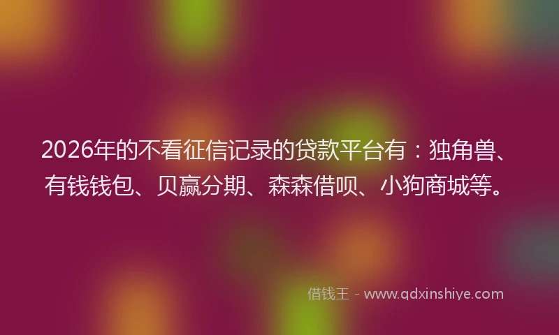 2026年的不看征信记录的贷款平台有：独角兽、有钱钱包、贝赢分期、森森借呗、小狗商城等。