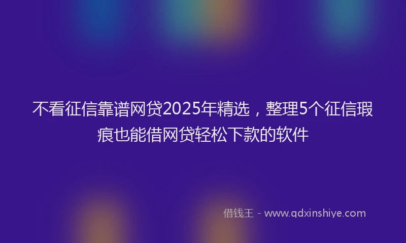 不看征信靠谱网贷2025年精选，整理5个征信瑕疵也能借网贷轻松下款的软件