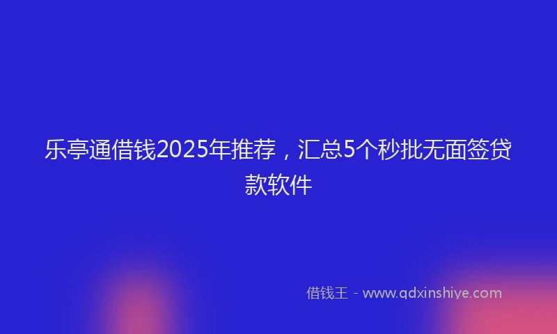 乐亭通借钱2025年推荐，汇总5个秒批无面签贷款软件