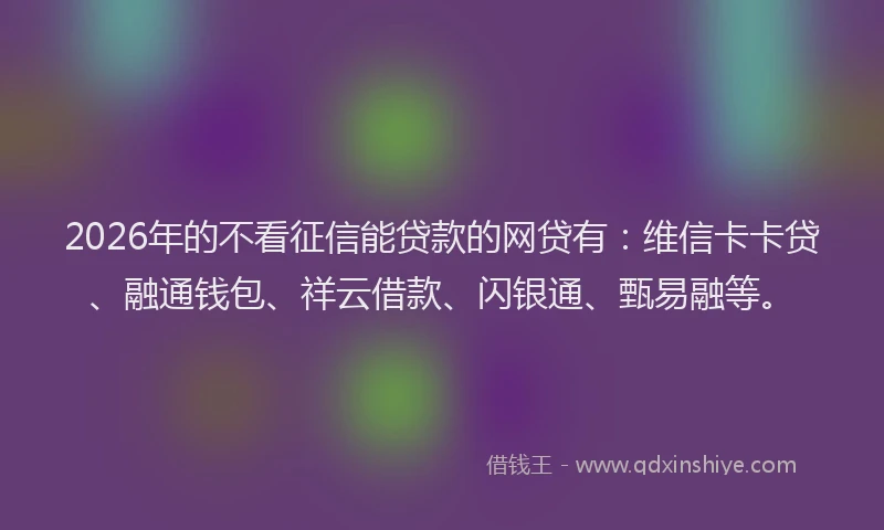 2026年的不看征信能贷款的网贷有：维信卡卡贷、融通钱包、祥云借款、闪银通、甄易融等。