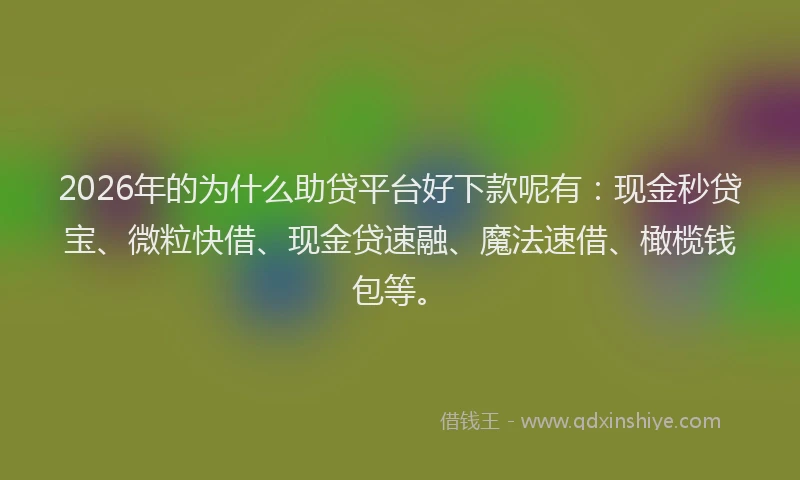 2026年的为什么助贷平台好下款呢有：现金秒贷宝、微粒快借、现金贷速融、魔法速借、橄榄钱包等。