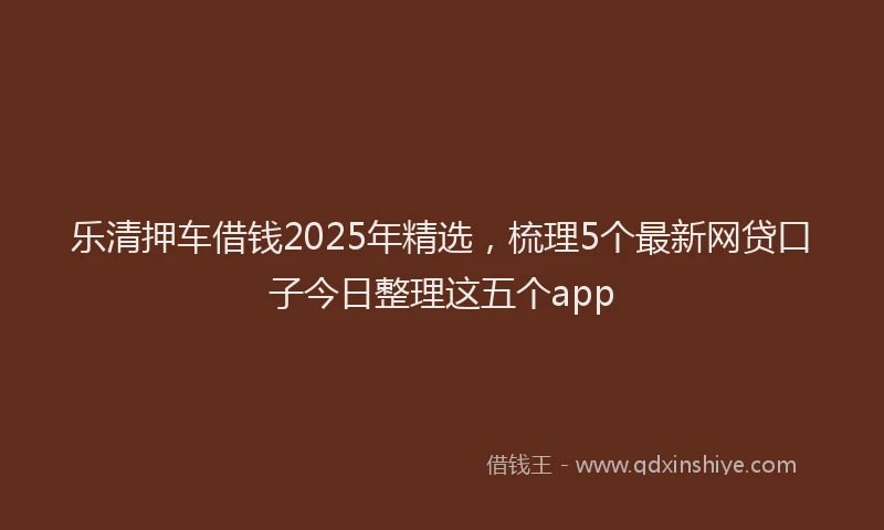 乐清押车借钱2025年精选，梳理5个最新网贷口子今日整理这五个app