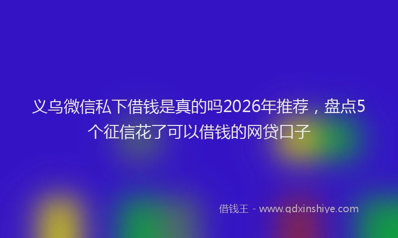 义乌微信私下借钱是真的吗2026年推荐，盘点5个征信花了可以借钱的网贷口子